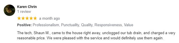 Five-star review from Karen Chrin: The tech, Shaun M., came to the house right away, unclogged our tub drain, and charged a very reasonable price. We were pleased with the service and would definitely use them again.